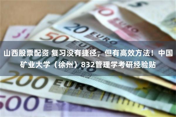 山西股票配资 复习没有捷径，但有高效方法！中国矿业大学（徐州）832管理学考研经验贴