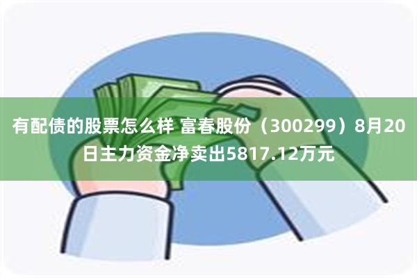 有配债的股票怎么样 富春股份（300299）8月20日主力资金净卖出5817.12万元
