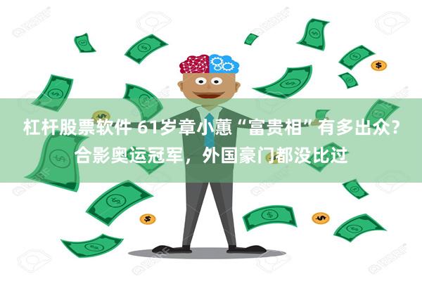 杠杆股票软件 61岁章小蕙“富贵相”有多出众？合影奥运冠军，外国豪门都没比过