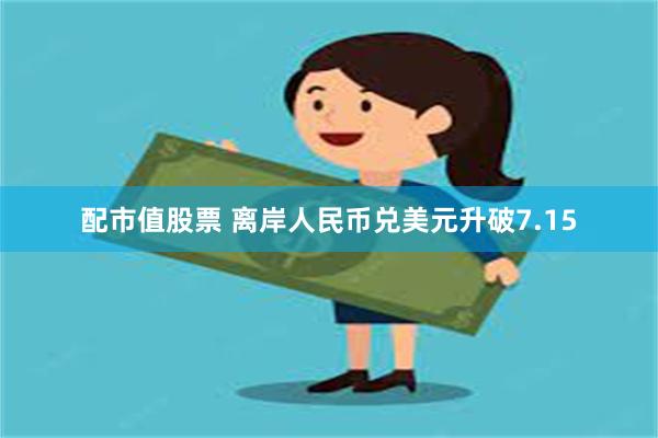配市值股票 离岸人民币兑美元升破7.15
