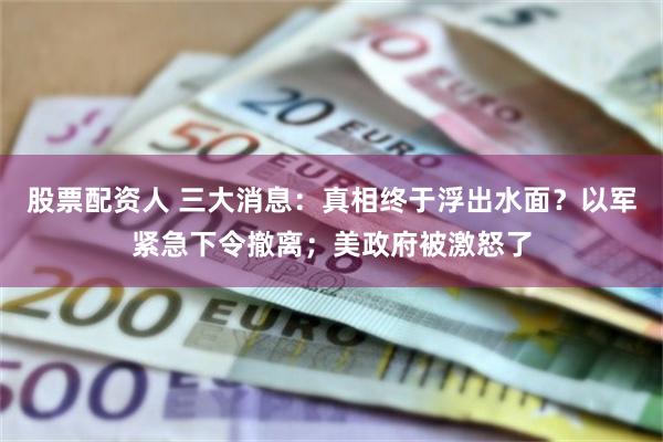 股票配资人 三大消息：真相终于浮出水面？以军紧急下令撤离；美政府被激怒了