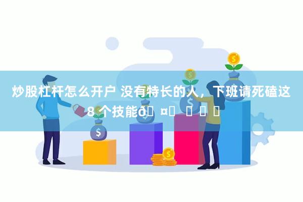 炒股杠杆怎么开户 没有特长的人，下班请死磕这 8 个技能🤙 ​​​