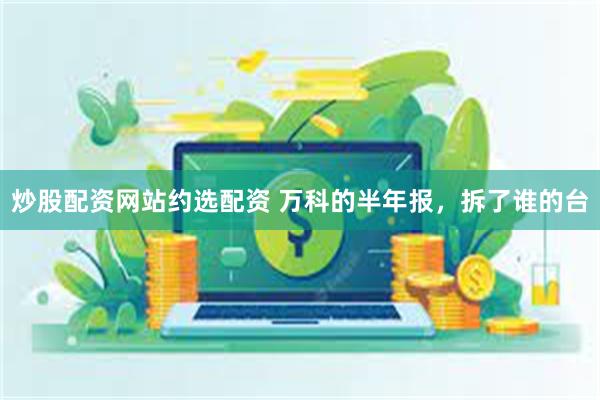 炒股配资网站约选配资 万科的半年报，拆了谁的台