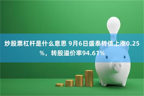 炒股票杠杆是什么意思 9月6日盛泰转债上涨0.25%，转股溢价率94.61%