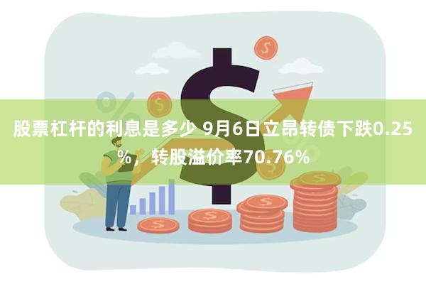股票杠杆的利息是多少 9月6日立昂转债下跌0.25%，转股溢价率70.76%