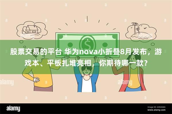 股票交易的平台 华为nova小折叠8月发布，游戏本、平板扎堆亮相，你期待哪一款？