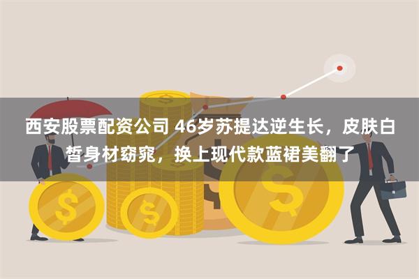 西安股票配资公司 46岁苏提达逆生长，皮肤白皙身材窈窕，换上现代款蓝裙美翻了