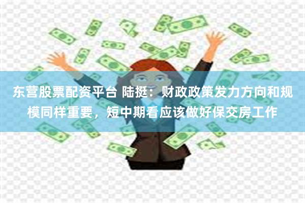 东营股票配资平台 陆挺：财政政策发力方向和规模同样重要，短中期看应该做好保交房工作