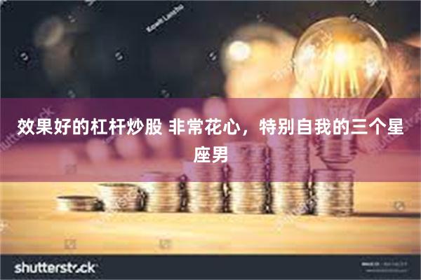 效果好的杠杆炒股 非常花心，特别自我的三个星座男