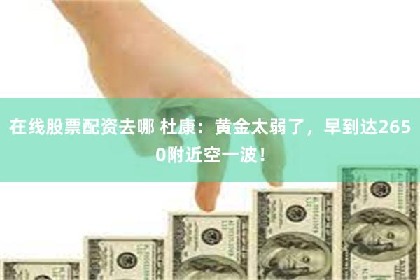 在线股票配资去哪 杜康：黄金太弱了，早到达2650附近空一波！