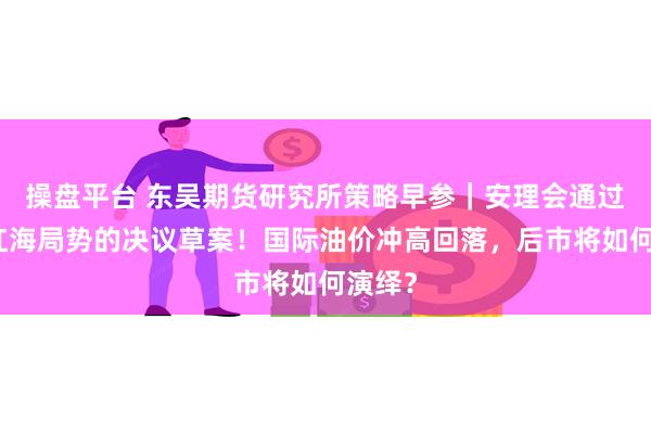 操盘平台 东吴期货研究所策略早参｜安理会通过有关红海局势的决议草案！国际油价冲高回落，后市将如何演绎？
