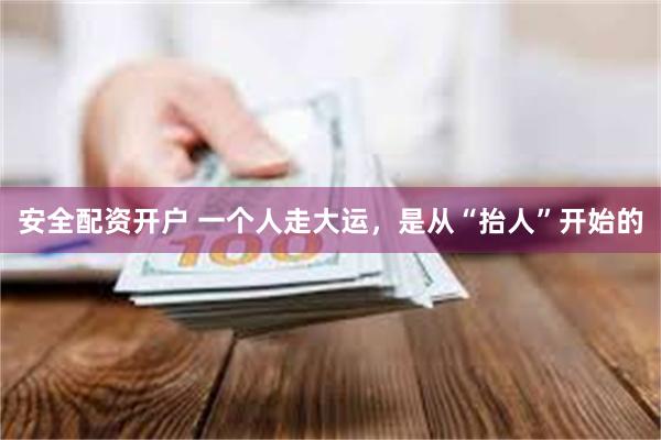 安全配资开户 一个人走大运，是从“抬人”开始的