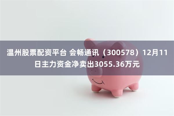 温州股票配资平台 会畅通讯（300578）12月11日主力资金净卖出3055.36万元