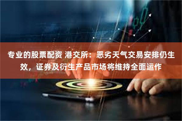 专业的股票配资 港交所：恶劣天气交易安排仍生效，证券及衍生产品市场将维持全面运作