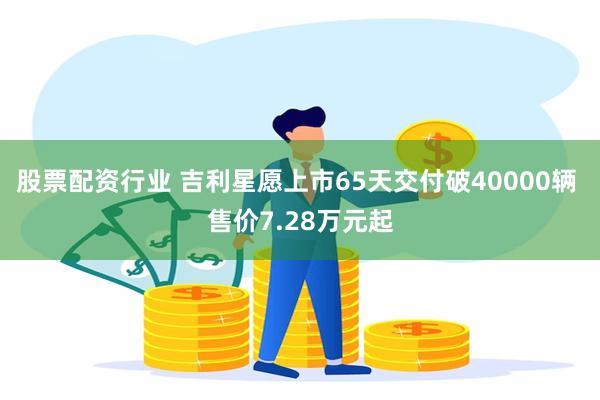股票配资行业 吉利星愿上市65天交付破40000辆 售价7.28万元起