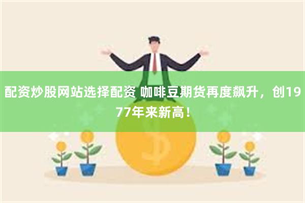 配资炒股网站选择配资 咖啡豆期货再度飙升，创1977年来新高！