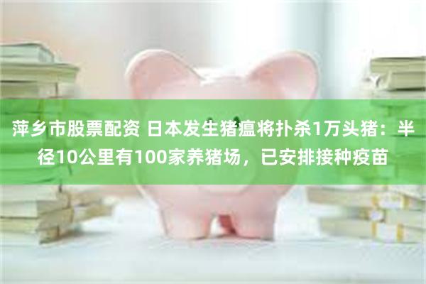 萍乡市股票配资 日本发生猪瘟将扑杀1万头猪：半径10公里有100家养猪场，已安排接种疫苗
