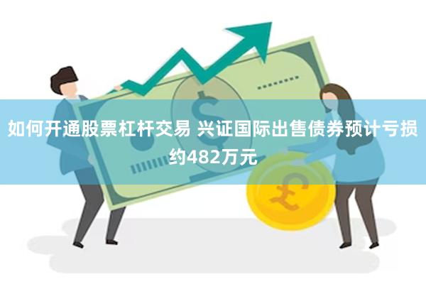 如何开通股票杠杆交易 兴证国际出售债券预计亏损约482万元