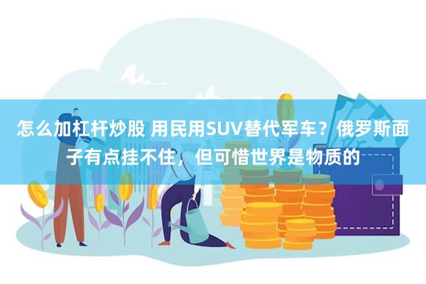 怎么加杠杆炒股 用民用SUV替代军车？俄罗斯面子有点挂不住，但可惜世界是物质的