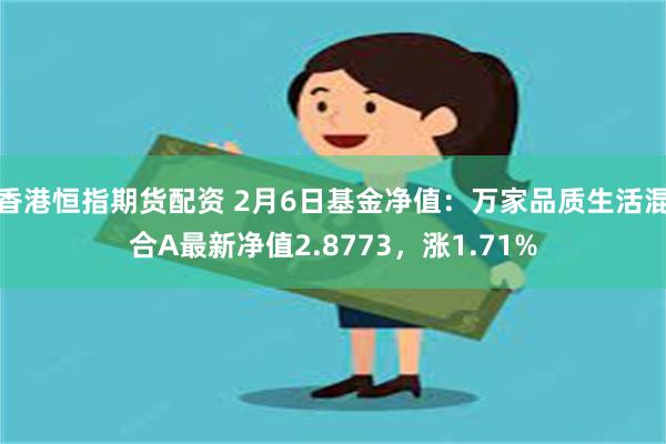 香港恒指期货配资 2月6日基金净值：万家品质生活混合A最新净值2.8773，涨1.71%