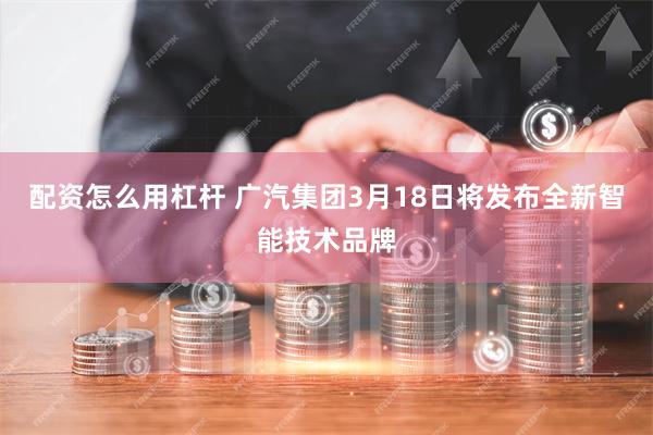 配资怎么用杠杆 广汽集团3月18日将发布全新智能技术品牌
