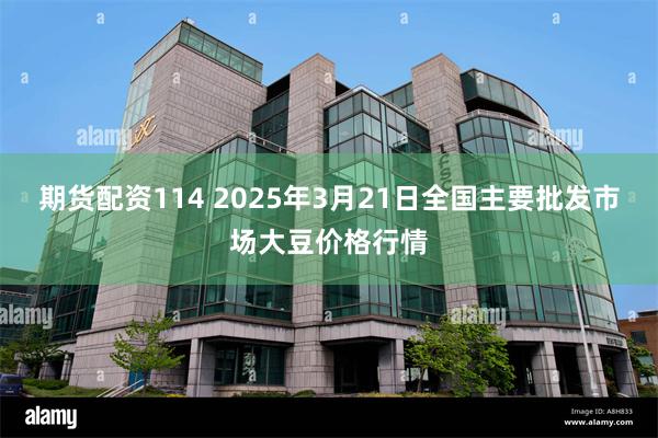 期货配资114 2025年3月21日全国主要批发市场大豆价格行情