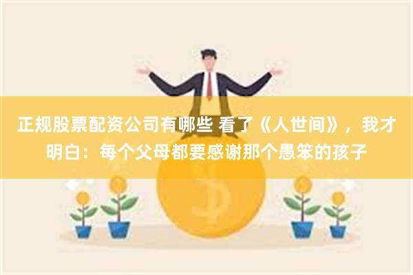 正规股票配资公司有哪些 看了《人世间》，我才明白：每个父母都要感谢那个愚笨的孩子