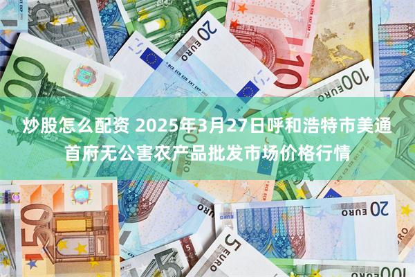 炒股怎么配资 2025年3月27日呼和浩特市美通首府无公害农产品批发市场价格行情