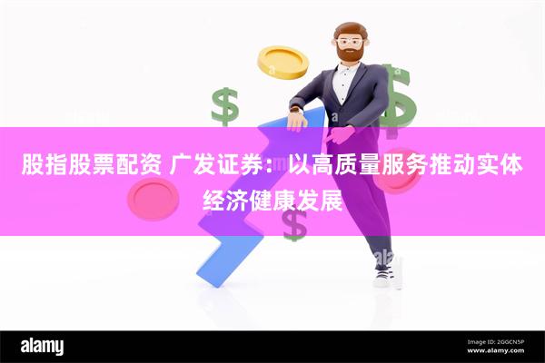 股指股票配资 广发证券：以高质量服务推动实体经济健康发展