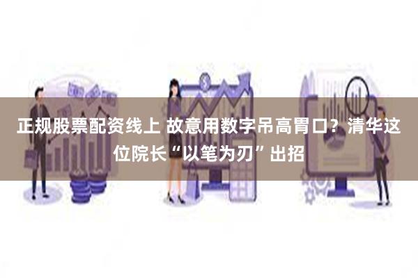 正规股票配资线上 故意用数字吊高胃口？清华这位院长“以笔为刃”出招