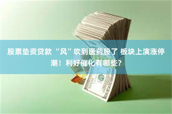 股票垫资贷款 “风”吹到医药股了 板块上演涨停潮！利好催化有哪些？