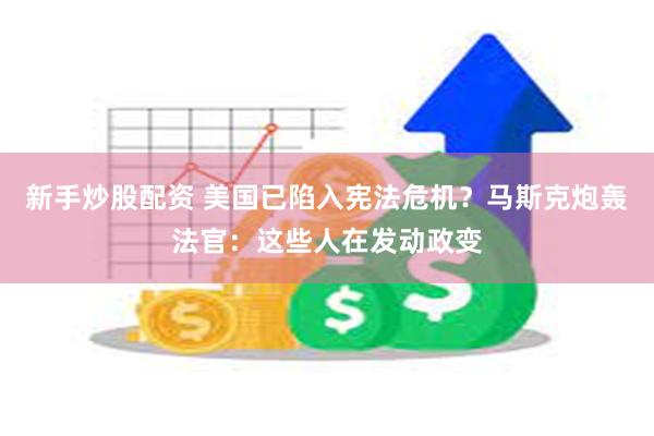 新手炒股配资 美国已陷入宪法危机？马斯克炮轰法官：这些人在发动政变