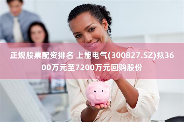 正规股票配资排名 上能电气(300827.SZ)拟3600万元至7200万元回购股份