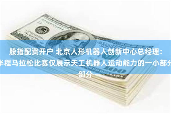 股指配资开户 北京人形机器人创新中心总经理：半程马拉松比赛仅展示天工机器人运动能力的一小部分
