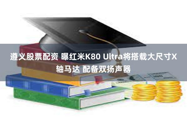 遵义股票配资 曝红米K80 Ultra将搭载大尺寸X轴马达 配备双扬声器