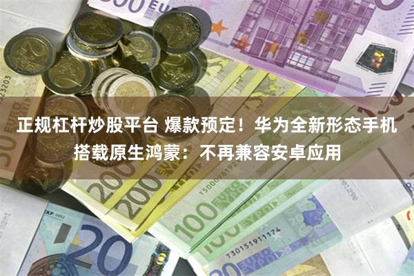 正规杠杆炒股平台 爆款预定！华为全新形态手机搭载原生鸿蒙：不再兼容安卓应用