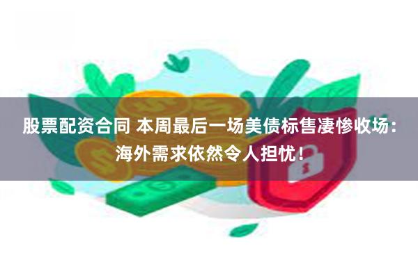 股票配资合同 本周最后一场美债标售凄惨收场：海外需求依然令人担忧！
