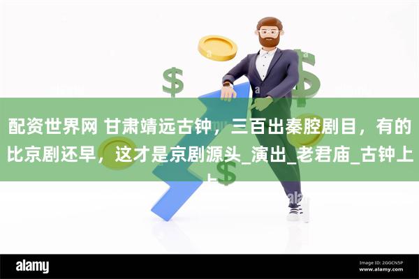 配资世界网 甘肃靖远古钟，三百出秦腔剧目，有的比京剧还早，这才是京剧源头_演出_老君庙_古钟上