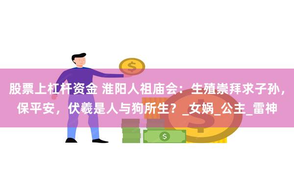 股票上杠杆资金 淮阳人祖庙会：生殖崇拜求子孙，保平安，伏羲是人与狗所生？_女娲_公主_雷神