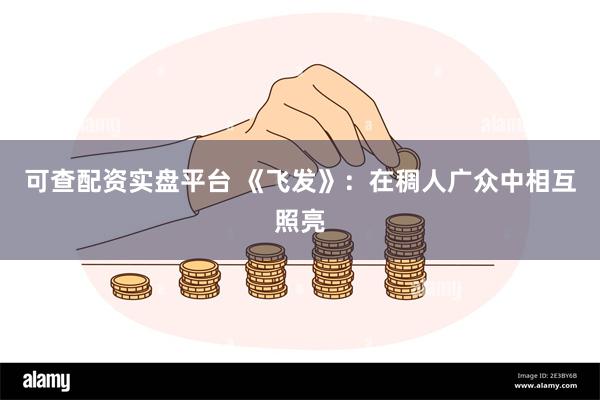 可查配资实盘平台 《飞发》：在稠人广众中相互照亮