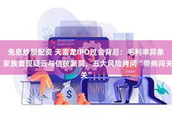 免息炒股配资 天富龙IPO过会背后：毛利率异象、家族套现疑云与信披漏洞，五大风险拷问“带病闯关”