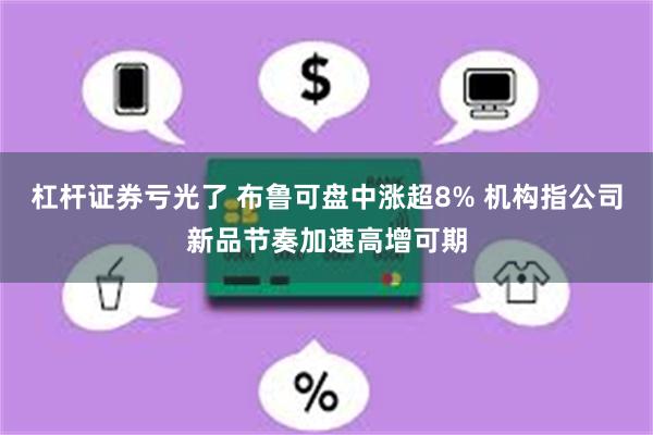 杠杆证券亏光了 布鲁可盘中涨超8% 机构指公司新品节奏加速高增可期