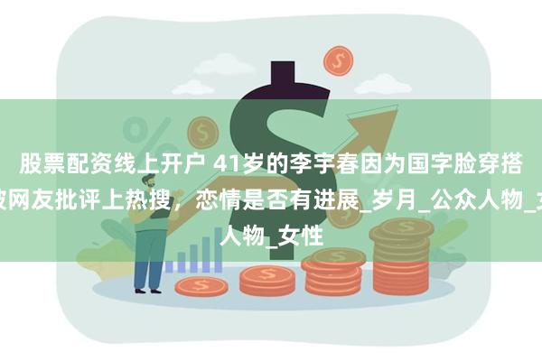 股票配资线上开户 41岁的李宇春因为国字脸穿搭，被网友批评上热搜，恋情是否有进展_岁月_公众人物_女性