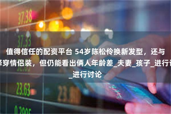 值得信任的配资平台 54岁陈松伶换新发型，还与张铎穿情侣装，但仍能看出俩人年龄差_夫妻_孩子_进行讨论