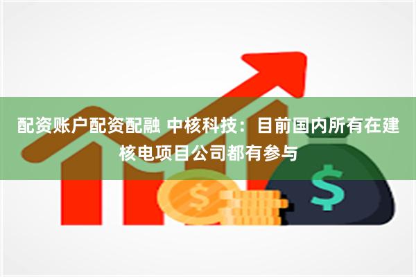 配资账户配资配融 中核科技：目前国内所有在建核电项目公司都有参与