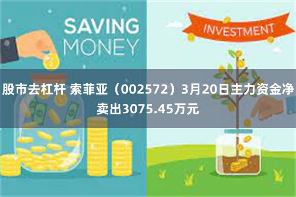 股市去杠杆 索菲亚（002572）3月20日主力资金净卖出3075.45万元
