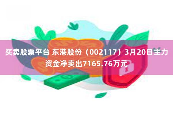 买卖股票平台 东港股份（002117）3月20日主力资金净卖出7165.76万元