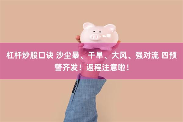 杠杆炒股口诀 沙尘暴、干旱、大风、强对流 四预警齐发！返程注意啦！