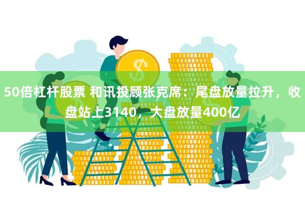 50倍杠杆股票 和讯投顾张克席：尾盘放量拉升，收盘站上3140，大盘放量400亿