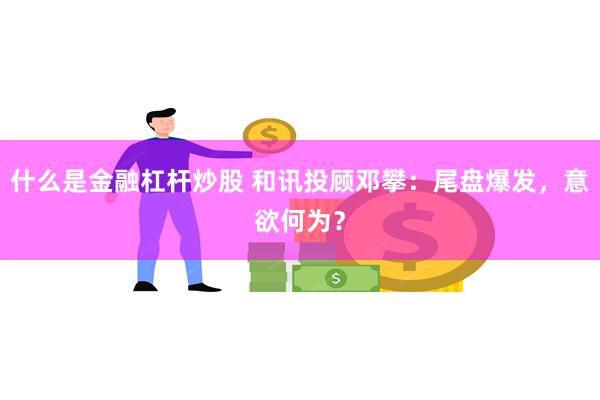 什么是金融杠杆炒股 和讯投顾邓攀：尾盘爆发，意欲何为？